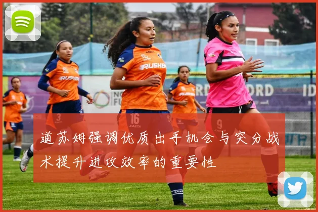道苏姆强调优质出手机会与突分战术提升进攻效率的重要性