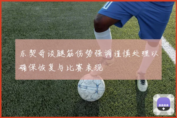 东契奇谈腿筋伤势强调谨慎处理以确保恢复与比赛表现