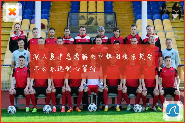 湖人夏季急需解决中锋困境东契奇不会永远耐心等待