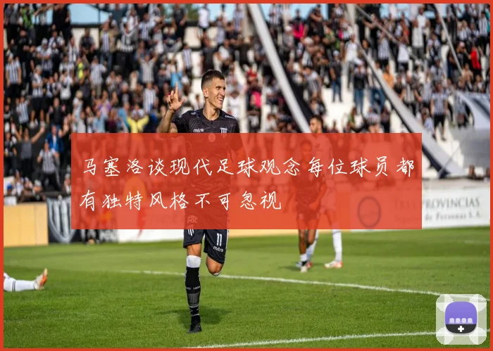 马塞洛谈现代足球观念每位球员都有独特风格不可忽视