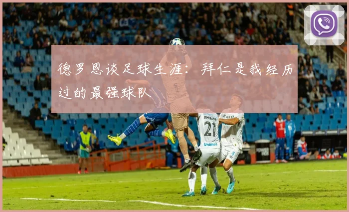 德罗恩谈足球生涯：拜仁是我经历过的最强球队