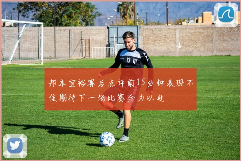 邦本宜裕赛后点评前15分钟表现不佳期待下一场比赛全力以赴