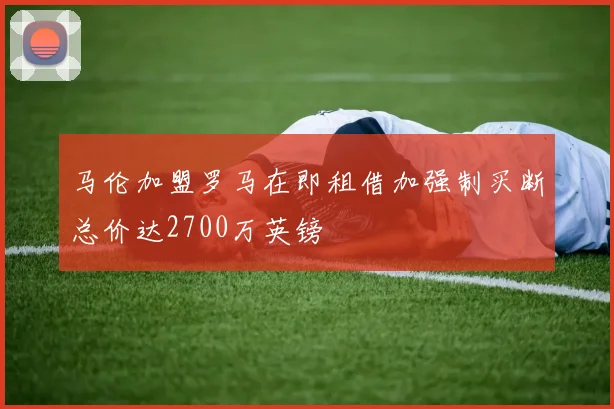 马伦加盟罗马在即租借加强制买断总价达2700万英镑