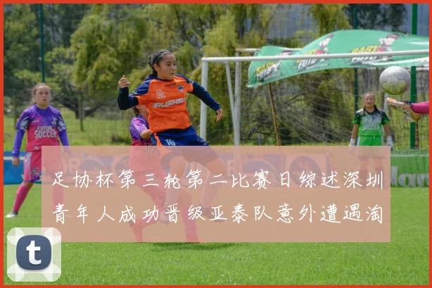 足协杯第三轮第二比赛日综述深圳青年人成功晋级亚泰队意外遭遇淘汰
