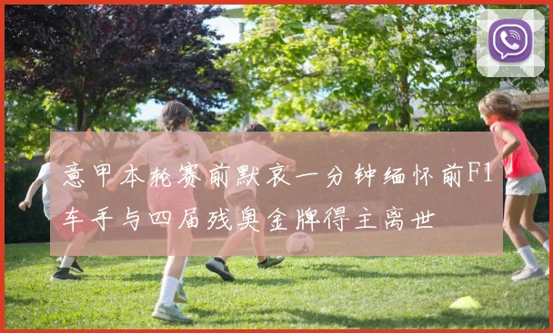 意甲本轮赛前默哀一分钟缅怀前F1车手与四届残奥金牌得主离世