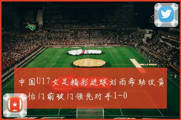 中国U17女足精彩进球刘雨希助攻黄沁怡门前破门领先对手1-0