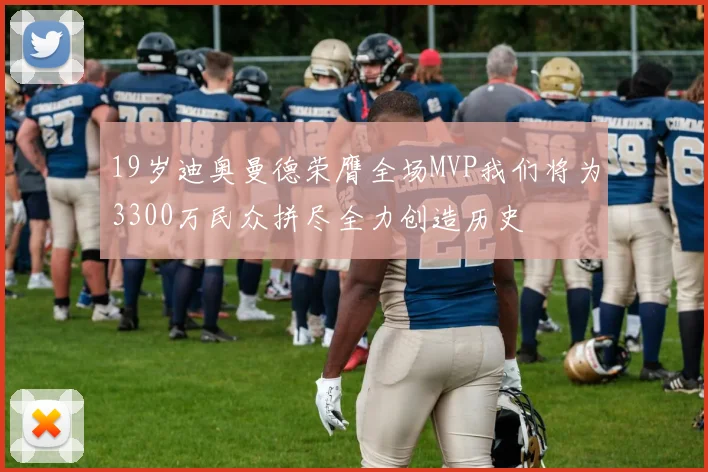 19岁迪奥曼德荣膺全场MVP我们将为3300万民众拼尽全力创造历史