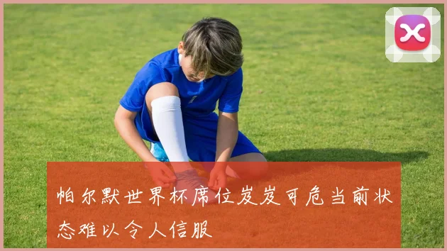 帕尔默世界杯席位岌岌可危当前状态难以令人信服