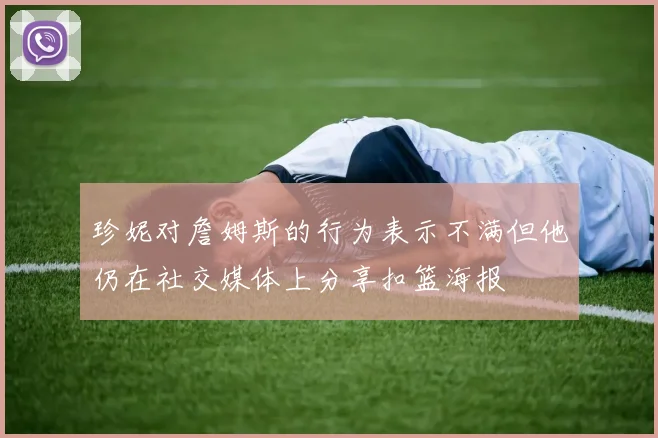 珍妮对詹姆斯的行为表示不满但他仍在社交媒体上分享扣篮海报