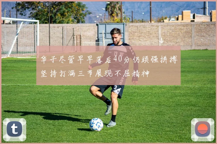 华子尽管早早落后40分仍顽强拼搏坚持打满三节展现不屈精神
