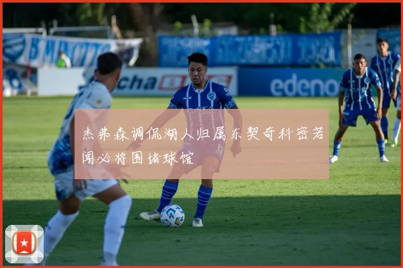杰弗森调侃湖人归属东契奇科密若闻必将围堵球馆